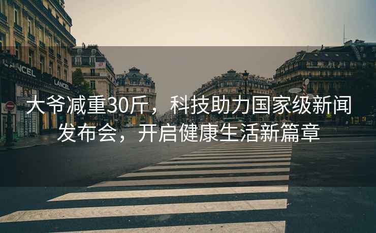 大爺減重30斤，科技助力國家級新聞發(fā)布會，開啟健康生活新篇章