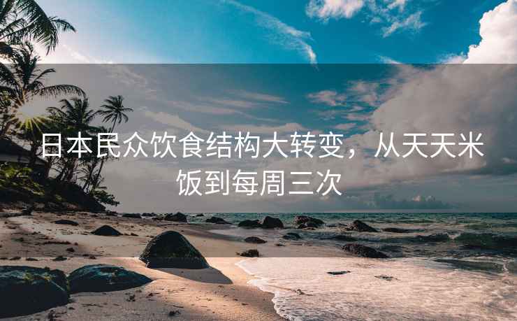 日本民眾飲食結(jié)構(gòu)大轉(zhuǎn)變，從天天米飯到每周三次