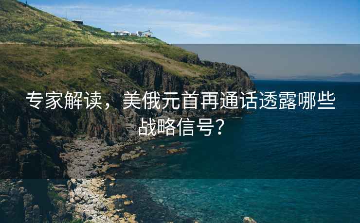 專家解讀，美俄元首再通話透露哪些戰(zhàn)略信號？