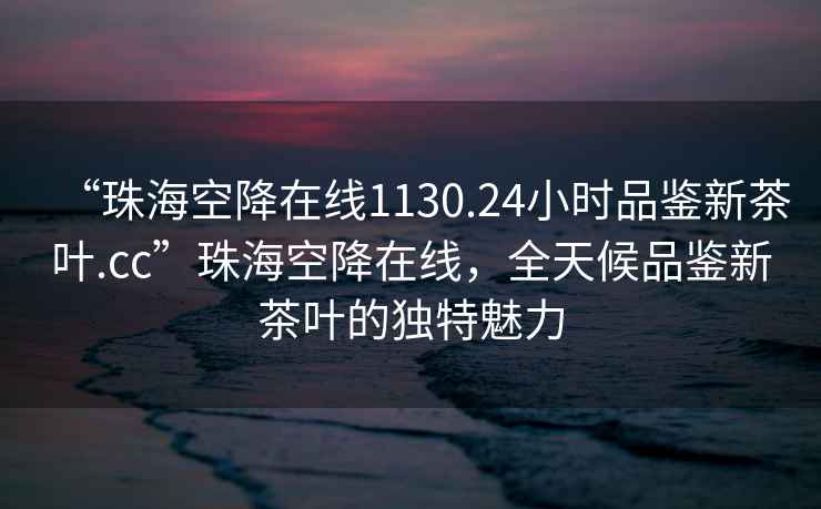 “珠?？战翟诰€1130.24小時品鑒新茶葉.cc”珠?？战翟诰€，全天候品鑒新茶葉的獨特魅力