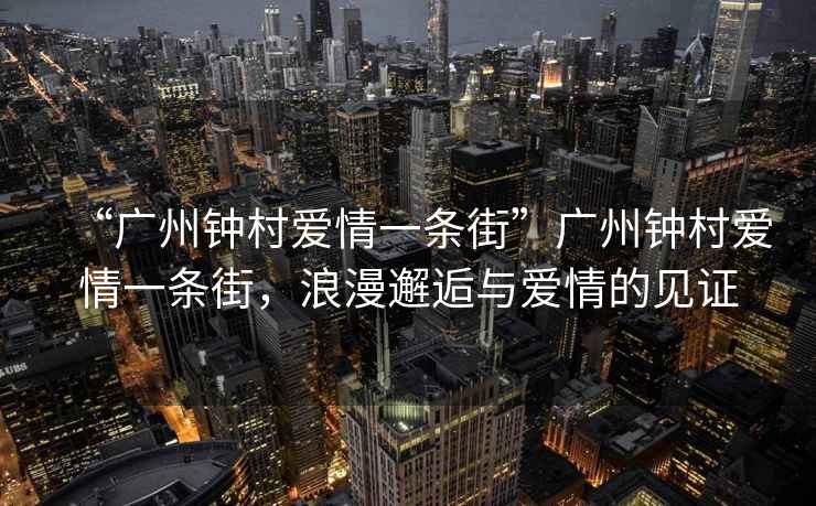 “廣州鐘村愛情一條街”廣州鐘村愛情一條街，浪漫邂逅與愛情的見證