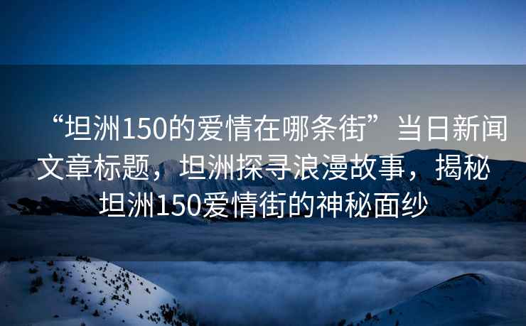 “坦洲150的愛情在哪條街”當(dāng)日新聞文章標(biāo)題，坦洲探尋浪漫故事，揭秘坦洲150愛情街的神秘面紗