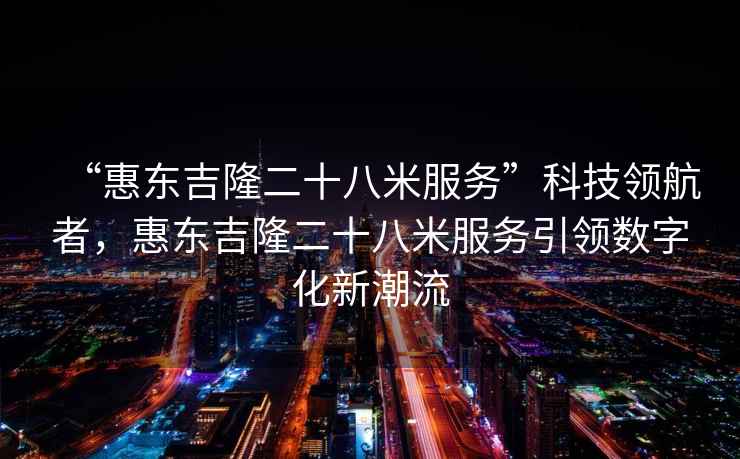 “惠東吉隆二十八米服務(wù)”科技領(lǐng)航者，惠東吉隆二十八米服務(wù)引領(lǐng)數(shù)字化新潮流