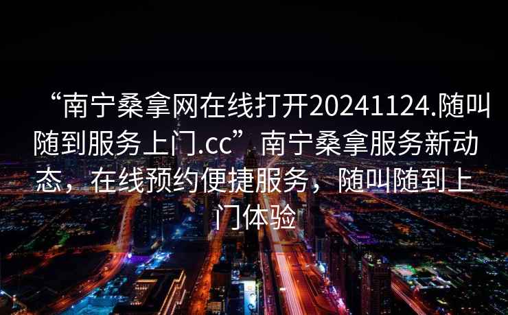 “南寧桑拿網(wǎng)在線打開20241124.隨叫隨到服務(wù)上門.cc”南寧桑拿服務(wù)新動(dòng)態(tài)，在線預(yù)約便捷服務(wù)，隨叫隨到上門體驗(yàn)