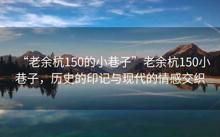 “老余杭150的小巷子”老余杭150小巷子，歷史的印記與現(xiàn)代的情感交織