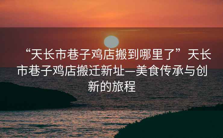 “天長市巷子雞店搬到哪里了”天長市巷子雞店搬遷新址—美食傳承與創(chuàng)新的旅程