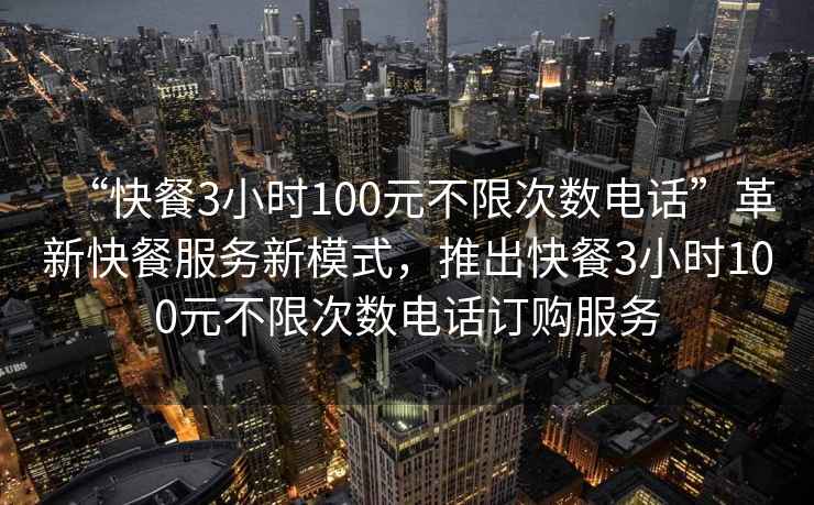 “快餐3小時(shí)100元不限次數(shù)電話(huà)”革新快餐服務(wù)新模式，推出快餐3小時(shí)100元不限次數(shù)電話(huà)訂購(gòu)服務(wù)