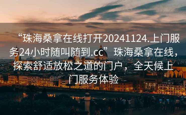 “珠海桑拿在線打開20241124.上門服務(wù)24小時隨叫隨到.cc”珠海桑拿在線，探索舒適放松之道的門戶，全天候上門服務(wù)體驗
