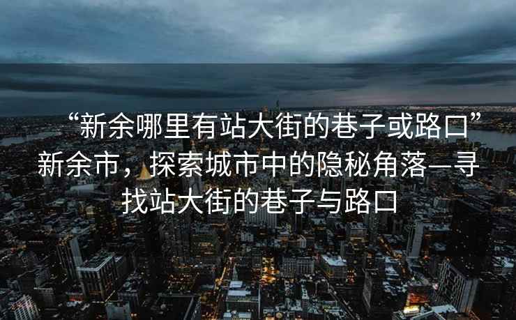 “新余哪里有站大街的巷子或路口”新余市，探索城市中的隱秘角落—尋找站大街的巷子與路口