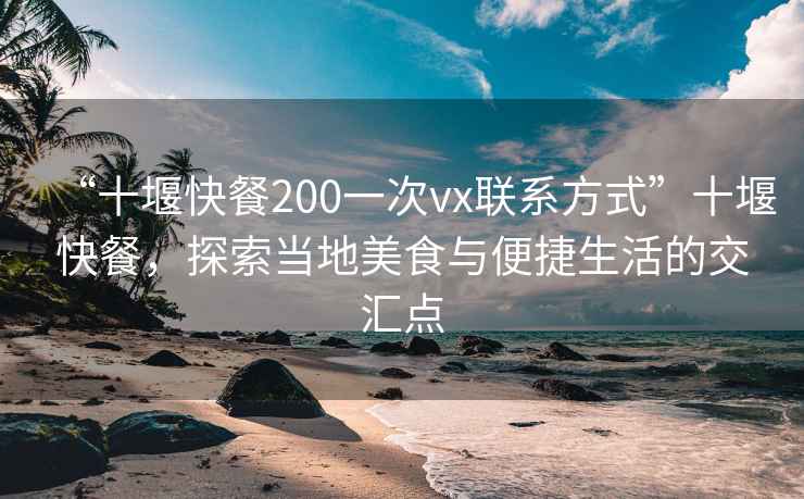 “十堰快餐200一次vx聯(lián)系方式”十堰快餐，探索當(dāng)?shù)孛朗撑c便捷生活的交匯點(diǎn)