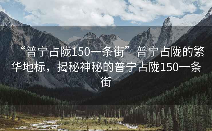 “普寧占隴150一條街”普寧占隴的繁華地標，揭秘神秘的普寧占隴150一條街