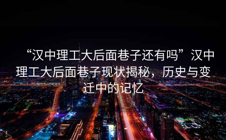 “漢中理工大后面巷子還有嗎”漢中理工大后面巷子現(xiàn)狀揭秘，歷史與變遷中的記憶
