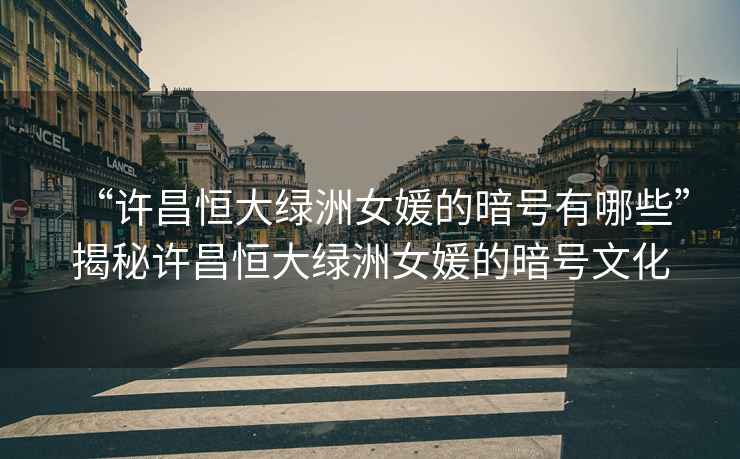 “許昌恒大綠洲女媛的暗號有哪些”揭秘許昌恒大綠洲女媛的暗號文化