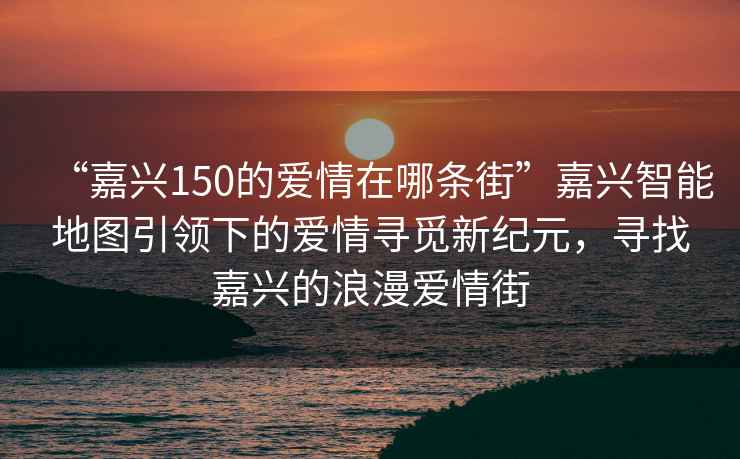 “嘉興150的愛情在哪條街”嘉興智能地圖引領(lǐng)下的愛情尋覓新紀(jì)元，尋找嘉興的浪漫愛情街