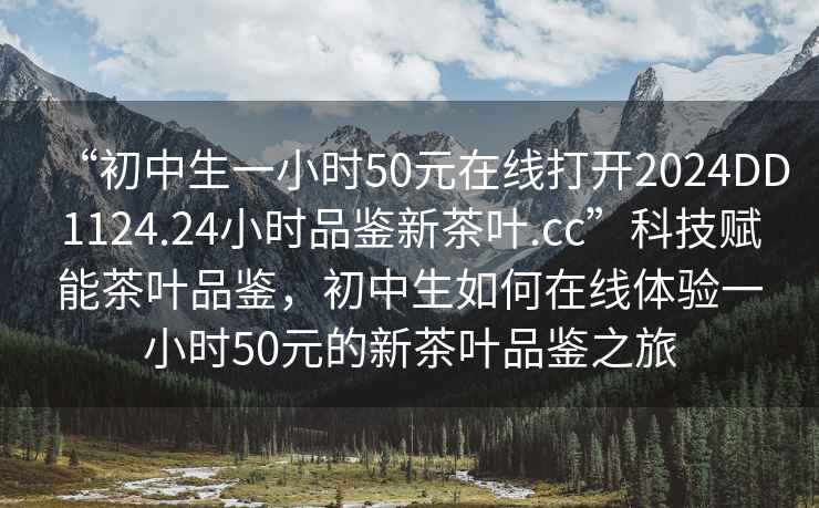 “初中生一小時50元在線打開2024DD1124.24小時品鑒新茶葉.cc”科技賦能茶葉品鑒，初中生如何在線體驗一小時50元的新茶葉品鑒之旅