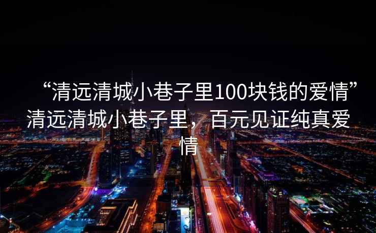“清遠清城小巷子里100塊錢的愛情”清遠清城小巷子里，百元見證純真愛情