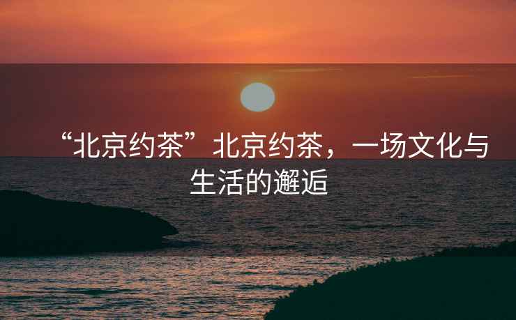 “北京約茶”北京約茶，一場(chǎng)文化與生活的邂逅