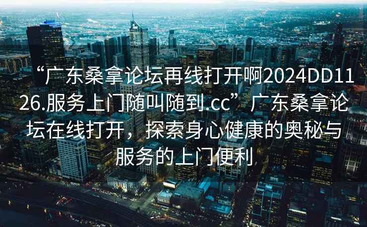“廣東桑拿論壇再線打開啊2024DD1126.服務(wù)上門隨叫隨到.cc”廣東桑拿論壇在線打開，探索身心健康的奧秘與服務(wù)的上門便利