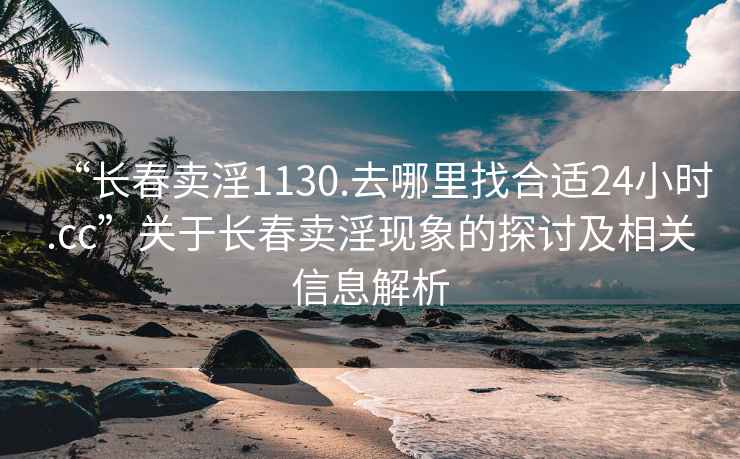 “長春賣淫1130.去哪里找合適24小時(shí).cc”關(guān)于長春賣淫現(xiàn)象的探討及相關(guān)信息解析