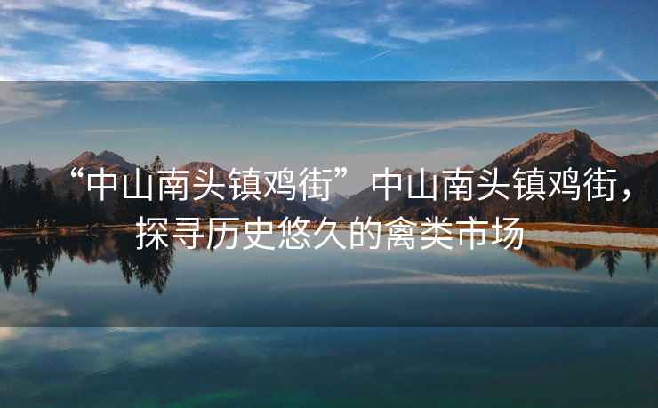 “中山南頭鎮(zhèn)雞街”中山南頭鎮(zhèn)雞街，探尋歷史悠久的禽類市場