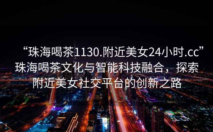 “珠海喝茶1130.附近美女24小時(shí).cc”珠海喝茶文化與智能科技融合，探索附近美女社交平臺(tái)的創(chuàng)新之路