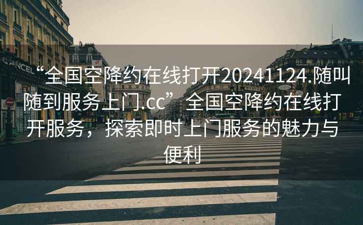 “全國空降約在線打開20241124.隨叫隨到服務(wù)上門.cc”全國空降約在線打開服務(wù)，探索即時上門服務(wù)的魅力與便利