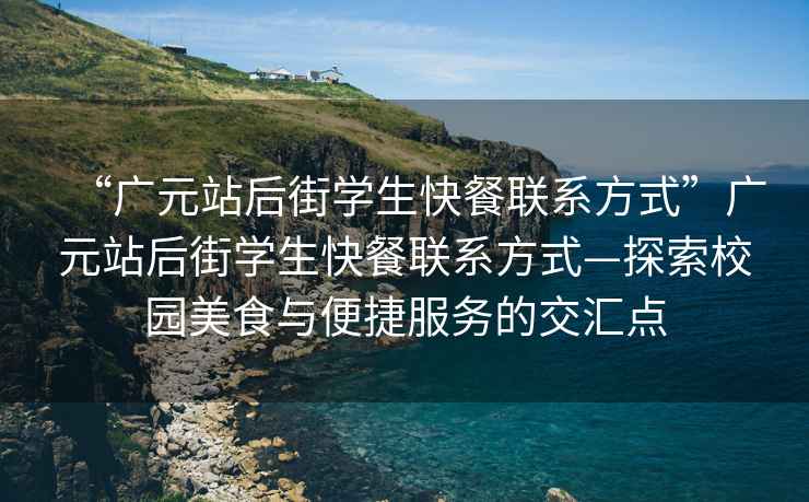 “廣元站后街學生快餐聯(lián)系方式”廣元站后街學生快餐聯(lián)系方式—探索校園美食與便捷服務的交匯點