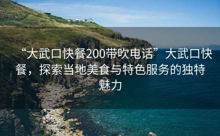 “大武口快餐200帶吹電話”大武口快餐，探索當(dāng)?shù)孛朗撑c特色服務(wù)的獨(dú)特魅力