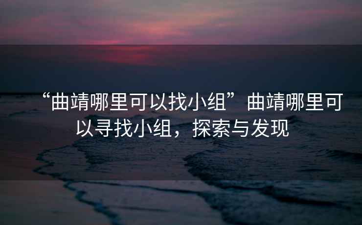 “曲靖哪里可以找小組”曲靖哪里可以尋找小組，探索與發(fā)現(xiàn)
