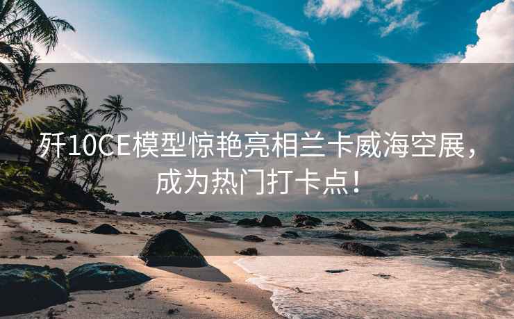 殲10CE模型驚艷亮相蘭卡威?？照?，成為熱門打卡點(diǎn)！