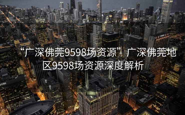 “廣深佛莞9598場(chǎng)資源”廣深佛莞地區(qū)9598場(chǎng)資源深度解析