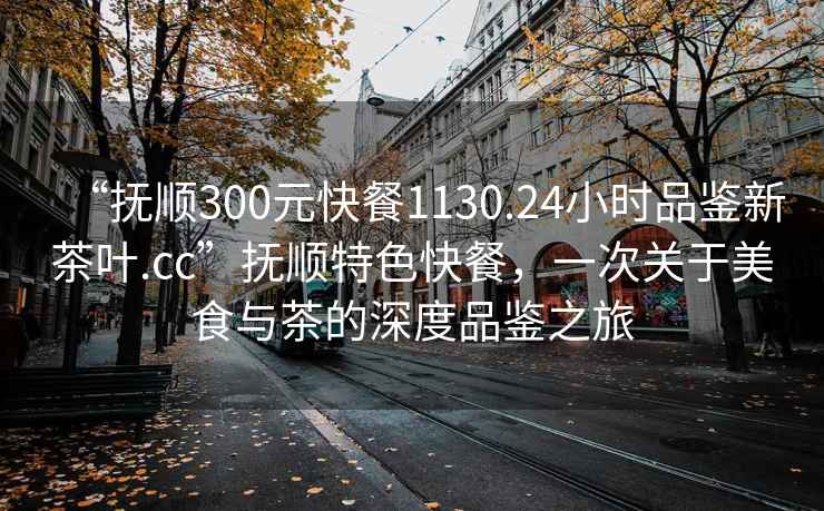 “撫順300元快餐1130.24小時品鑒新茶葉.cc”撫順特色快餐，一次關(guān)于美食與茶的深度品鑒之旅