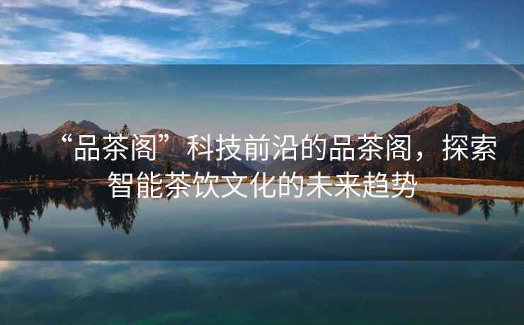 “品茶閣”科技前沿的品茶閣，探索智能茶飲文化的未來趨勢