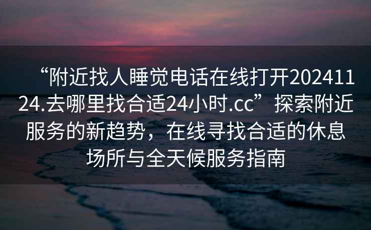“附近找人睡覺電話在線打開20241124.去哪里找合適24小時(shí).cc”探索附近服務(wù)的新趨勢，在線尋找合適的休息場所與全天候服務(wù)指南