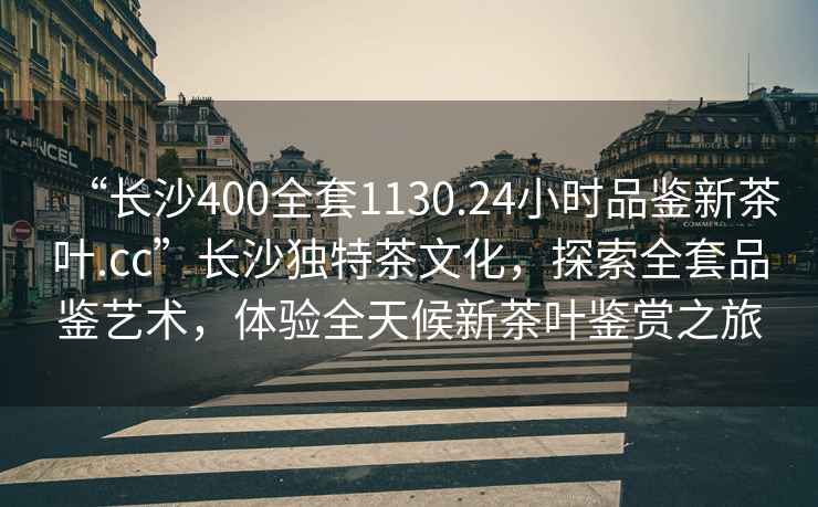 “長沙400全套1130.24小時品鑒新茶葉.cc”長沙獨特茶文化，探索全套品鑒藝術(shù)，體驗全天候新茶葉鑒賞之旅