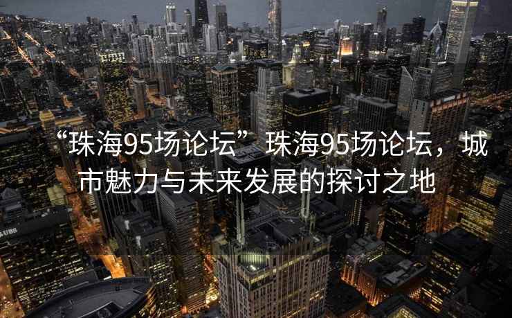“珠海95場(chǎng)論壇”珠海95場(chǎng)論壇，城市魅力與未來(lái)發(fā)展的探討之地