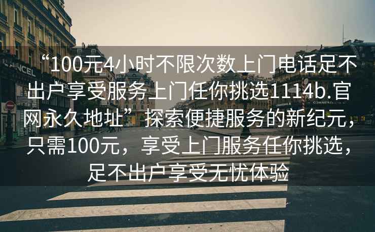 “100元4小時(shí)不限次數(shù)上門(mén)電話(huà)足不出戶(hù)享受服務(wù)上門(mén)任你挑選1114b.官網(wǎng)永久地址”探索便捷服務(wù)的新紀(jì)元，只需100元，享受上門(mén)服務(wù)任你挑選，足不出戶(hù)享受無(wú)憂(yōu)體驗(yàn)