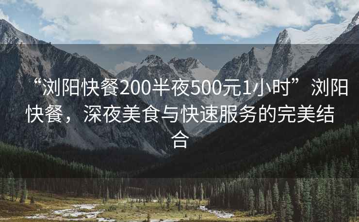 “瀏陽快餐200半夜500元1小時”瀏陽快餐，深夜美食與快速服務的完美結合