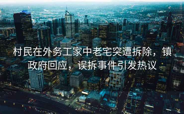 村民在外務(wù)工家中老宅突遭拆除，鎮(zhèn)政府回應(yīng)，誤拆事件引發(fā)熱議