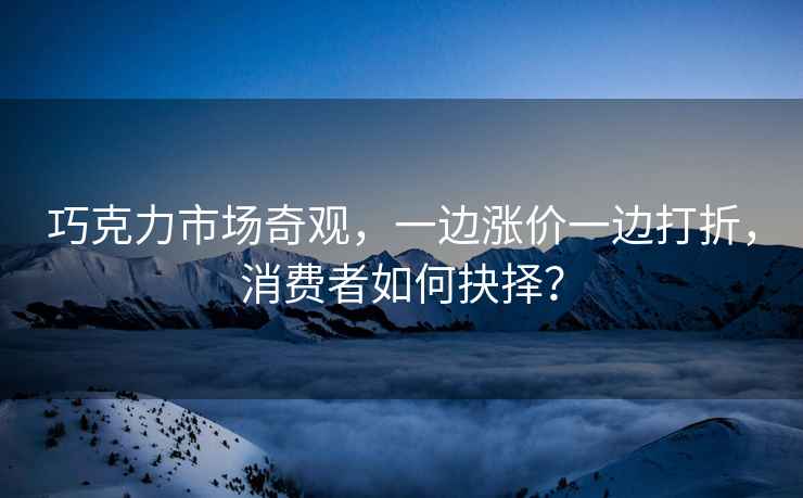 巧克力市場奇觀，一邊漲價一邊打折，消費者如何抉擇？