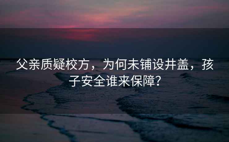 父親質(zhì)疑校方，為何未鋪設(shè)井蓋，孩子安全誰(shuí)來(lái)保障？
