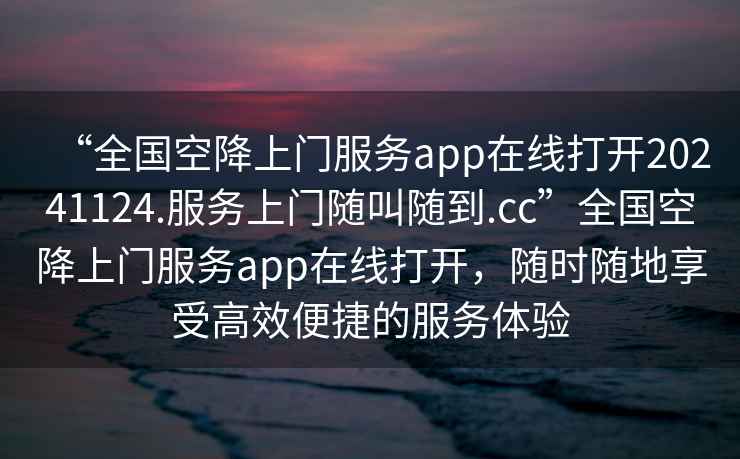 “全國空降上門服務(wù)app在線打開20241124.服務(wù)上門隨叫隨到.cc”全國空降上門服務(wù)app在線打開，隨時隨地享受高效便捷的服務(wù)體驗