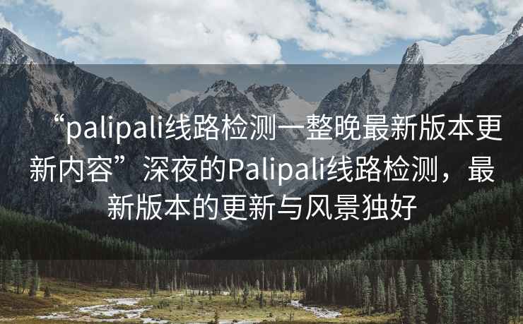 “palipali線路檢測(cè)一整晚最新版本更新內(nèi)容”深夜的Palipali線路檢測(cè)，最新版本的更新與風(fēng)景獨(dú)好
