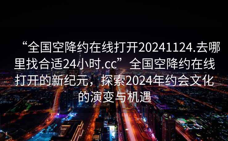 “全國(guó)空降約在線打開(kāi)20241124.去哪里找合適24小時(shí).cc”全國(guó)空降約在線打開(kāi)的新紀(jì)元，探索2024年約會(huì)文化的演變與機(jī)遇