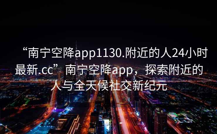 “南寧空降app1130.附近的人24小時(shí)最新.cc”南寧空降app，探索附近的人與全天候社交新紀(jì)元