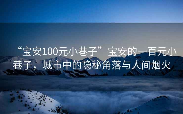 “寶安100元小巷子”寶安的一百元小巷子，城市中的隱秘角落與人間煙火
