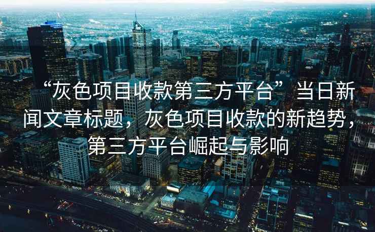 “灰色項目收款第三方平臺”當日新聞文章標題，灰色項目收款的新趨勢，第三方平臺崛起與影響