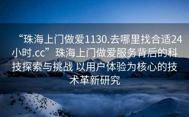 “珠海上門做愛1130.去哪里找合適24小時.cc”珠海上門做愛服務(wù)背后的科技探索與挑戰(zhàn) 以用戶體驗為核心的技術(shù)革新研究
