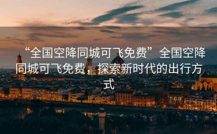 “全國空降同城可飛免費(fèi)”全國空降同城可飛免費(fèi)，探索新時(shí)代的出行方式
