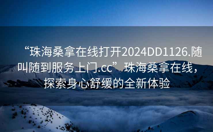 “珠海桑拿在線打開2024DD1126.隨叫隨到服務(wù)上門.cc”珠海桑拿在線，探索身心舒緩的全新體驗(yàn)